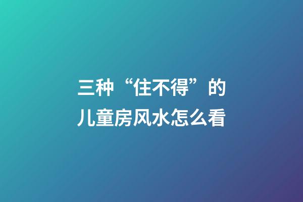 三种“住不得”的儿童房风水怎么看