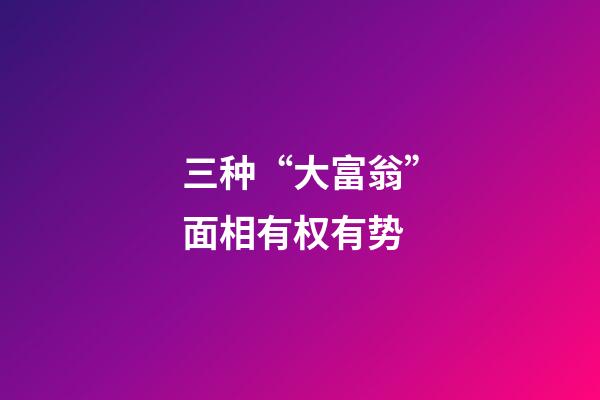 三种“大富翁”面相有权有势