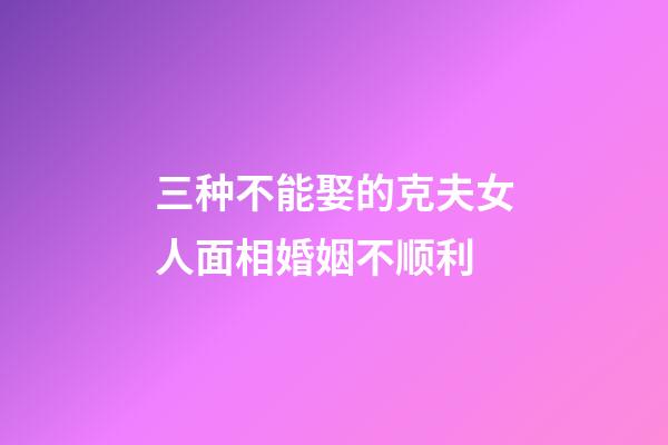 三种不能娶的克夫女人面相婚姻不顺利