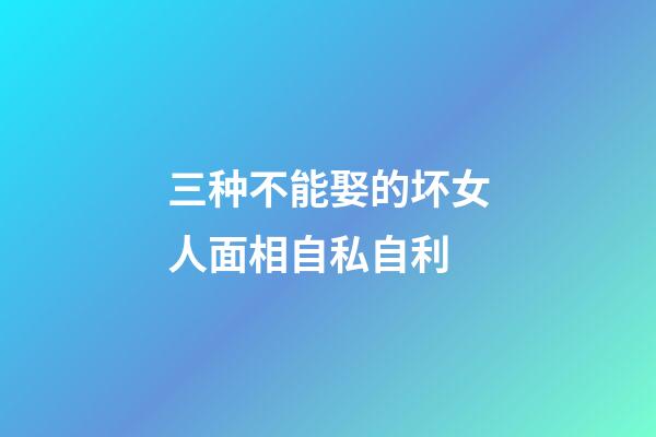 三种不能娶的坏女人面相自私自利