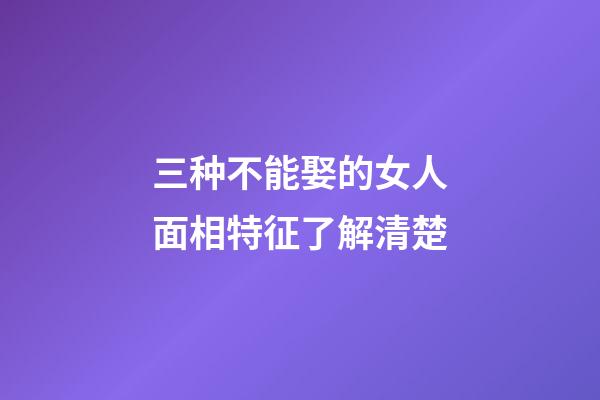 三种不能娶的女人面相特征了解清楚