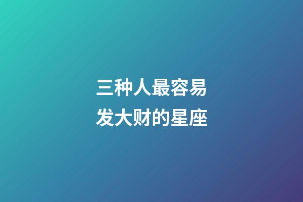 三种人最容易发大财的星座-第1张-星座运势-玄机派