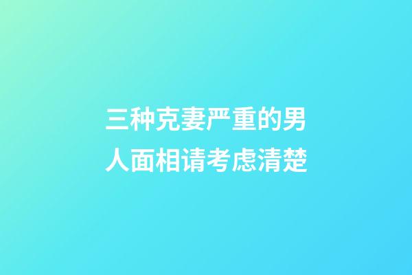 三种克妻严重的男人面相请考虑清楚