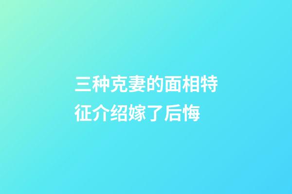 三种克妻的面相特征介绍嫁了后悔