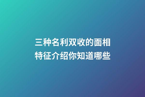 三种名利双收的面相特征介绍你知道哪些