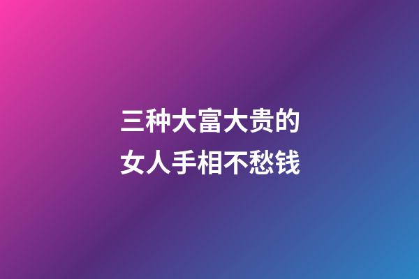 三种大富大贵的女人手相不愁钱