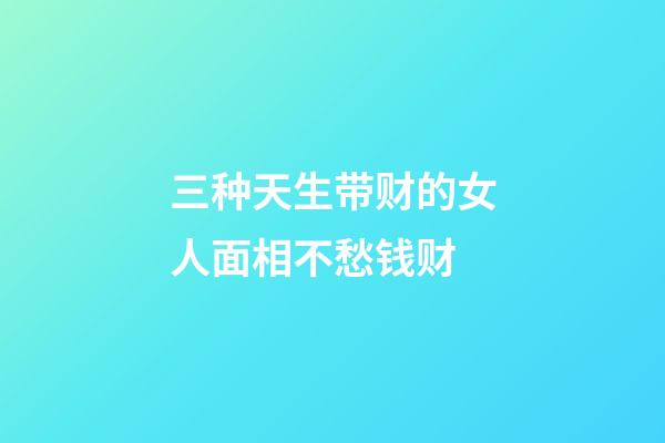 三种天生带财的女人面相不愁钱财