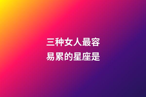 三种女人最容易累的星座是-第1张-星座运势-玄机派