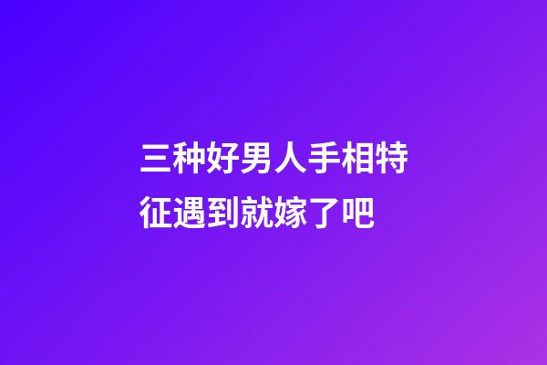 三种好男人手相特征遇到就嫁了吧