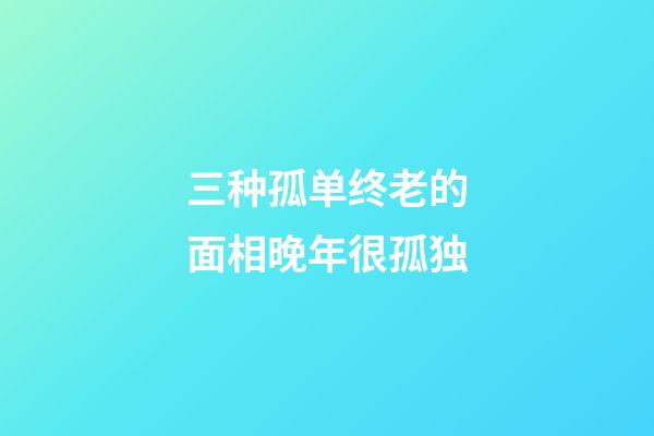 三种孤单终老的面相晚年很孤独