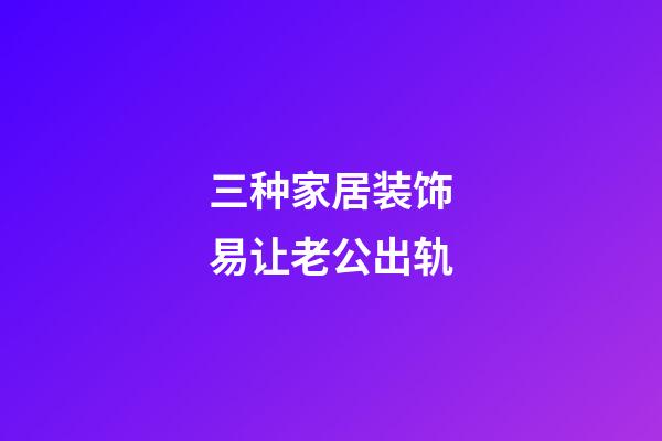 三种家居装饰易让老公出轨