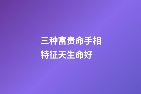 三种富贵命手相特征天生命好