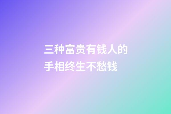 三种富贵有钱人的手相终生不愁钱