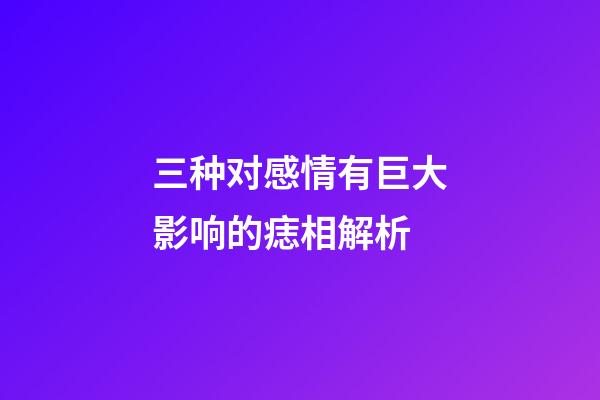 三种对感情有巨大影响的痣相解析