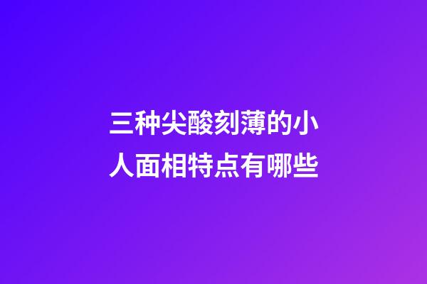 三种尖酸刻薄的小人面相特点有哪些