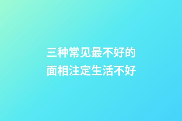 三种常见最不好的面相注定生活不好