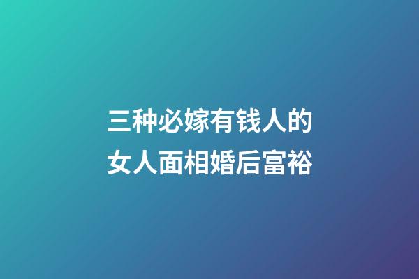 三种必嫁有钱人的女人面相婚后富裕