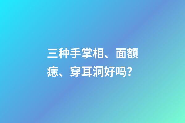三种手掌相、面额痣、穿耳洞好吗？