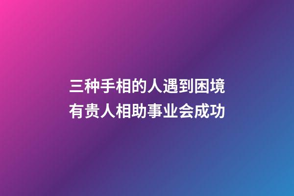 三种手相的人遇到困境有贵人相助事业会成功