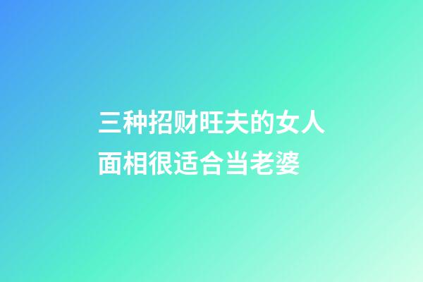 三种招财旺夫的女人面相很适合当老婆