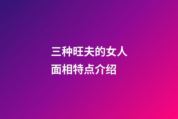 三种旺夫的女人面相特点介绍