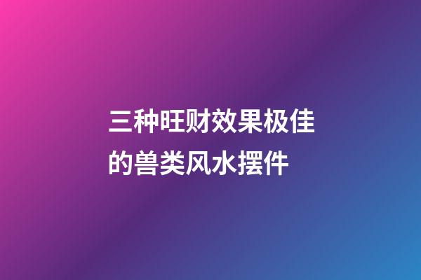 三种旺财效果极佳的兽类风水摆件