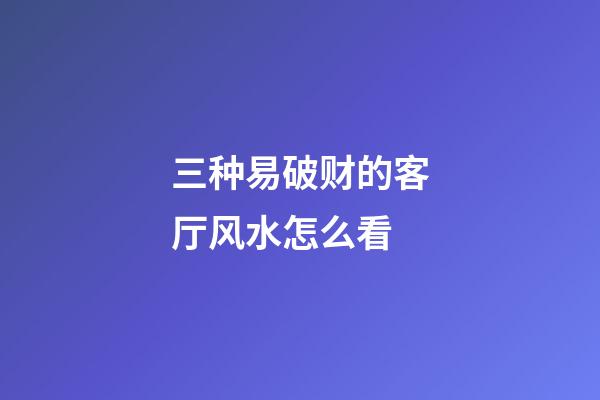 三种易破财的客厅风水怎么看