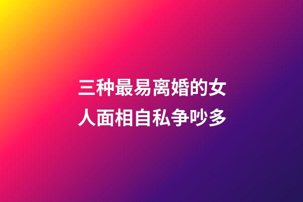 三种最易离婚的女人面相自私争吵多