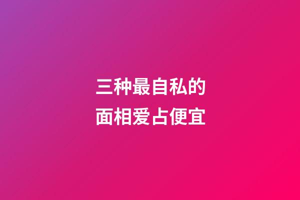 三种最自私的面相爱占便宜