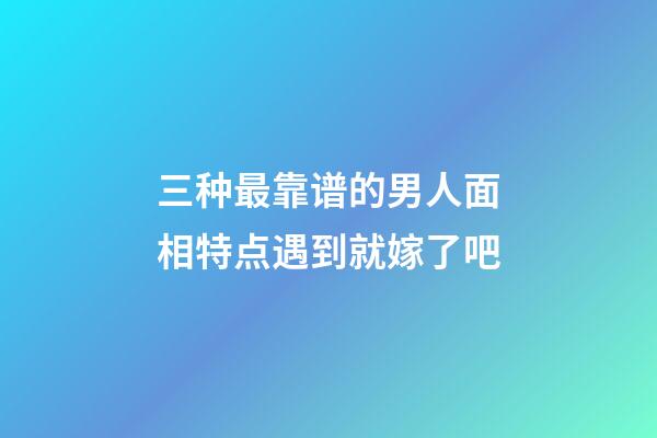 三种最靠谱的男人面相特点遇到就嫁了吧