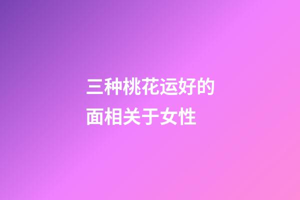 三种桃花运好的面相关于女性