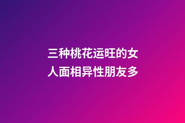 三种桃花运旺的女人面相异性朋友多