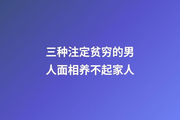 三种注定贫穷的男人面相养不起家人