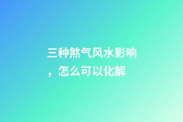 三种煞气风水影响，怎么可以化解