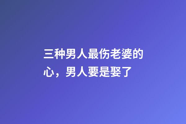 三种男人最伤老婆的心，男人要是娶了-第1张-观点-玄机派