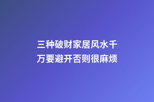 三种破财家居风水千万要避开否则很麻烦