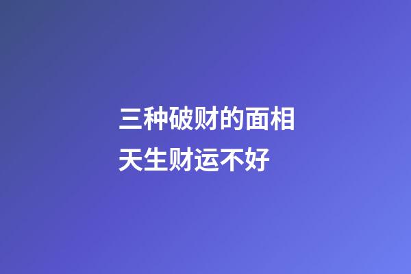 三种破财的面相天生财运不好