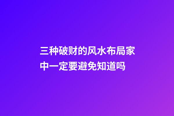 三种破财的风水布局家中一定要避免知道吗