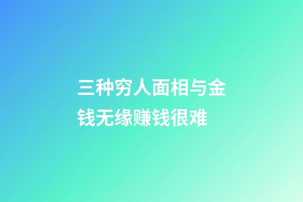 三种穷人面相与金钱无缘赚钱很难