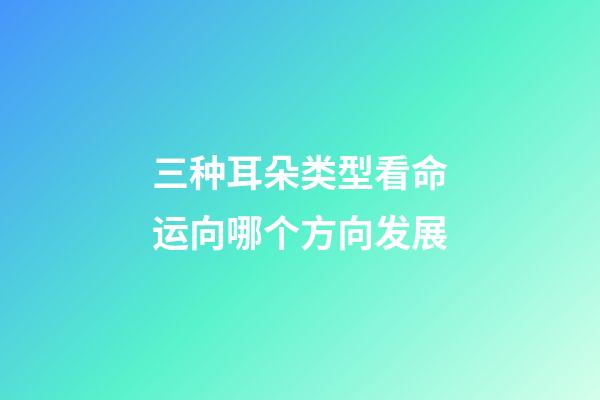 三种耳朵类型看命运向哪个方向发展