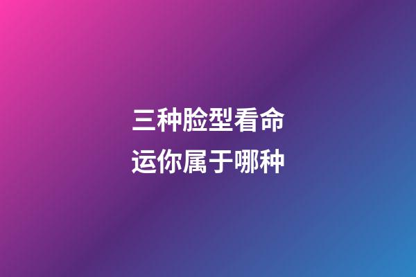 三种脸型看命运你属于哪种