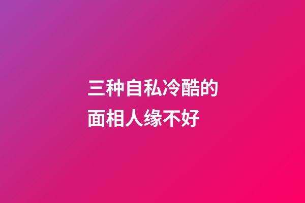 三种自私冷酷的面相人缘不好