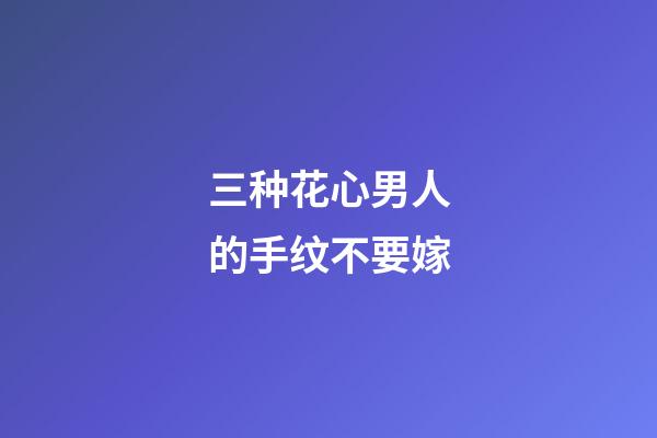 三种花心男人的手纹不要嫁
