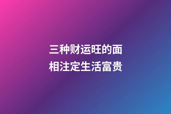 三种财运旺的面相注定生活富贵
