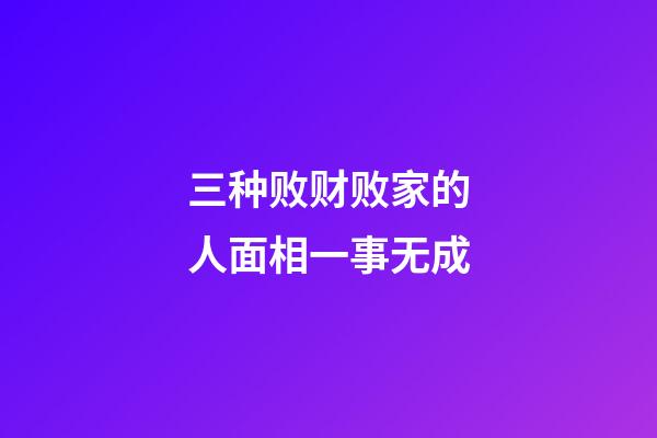 三种败财败家的人面相一事无成