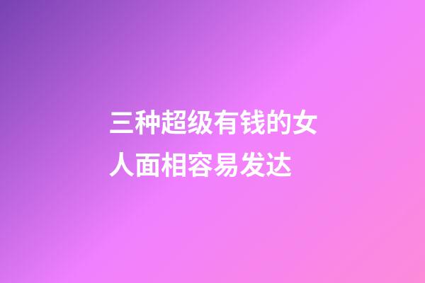 三种超级有钱的女人面相容易发达