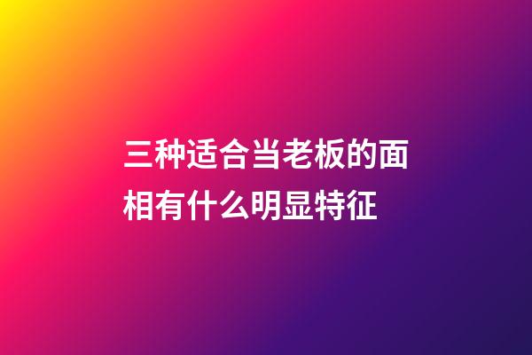 三种适合当老板的面相有什么明显特征