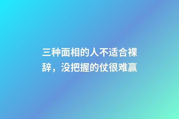 三种面相的人不适合裸辞，没把握的仗很难赢