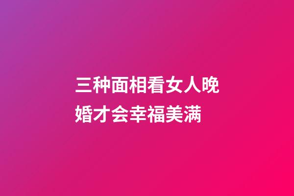 三种面相看女人晚婚才会幸福美满