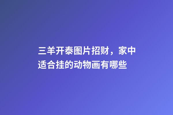 三羊开泰图片招财，家中适合挂的动物画有哪些-第1张-观点-玄机派